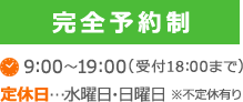 完全予約制 9:00～19:00(受付18:00まで) 定休日…水曜日・日曜日 ※不定休有り